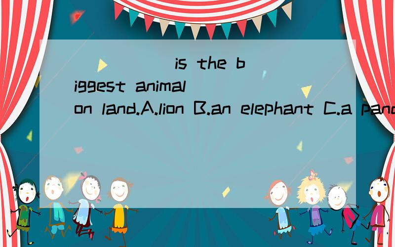 _____ is the biggest animal on land.A.lion B.an elephant C.a panda