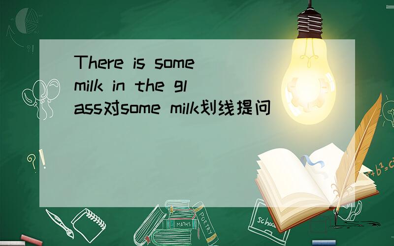 There is some milk in the glass对some milk划线提问