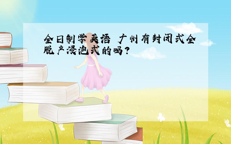 全日制学英语 广州有封闭式全脱产浸泡式的吗?