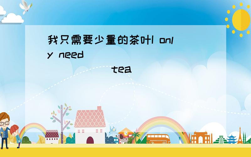 我只需要少量的茶叶I only need___ __ ___ ___tea