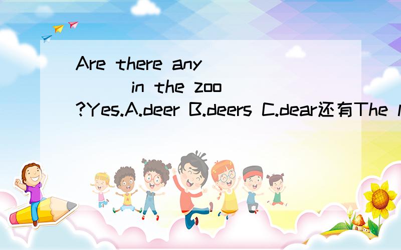 Are there any ( ) in the zoo?Yes.A.deer B.deers C.dear还有The lady ( ) a bottle of milk is Miss Brown.A.with B.in C.on