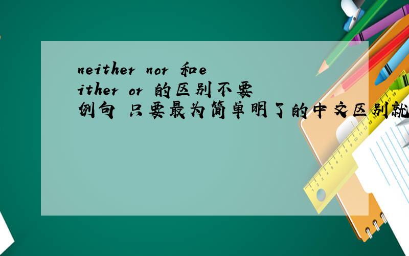 neither nor 和either or 的区别不要例句 只要最为简单明了的中文区别就可以了  不要太复杂的 懒的看