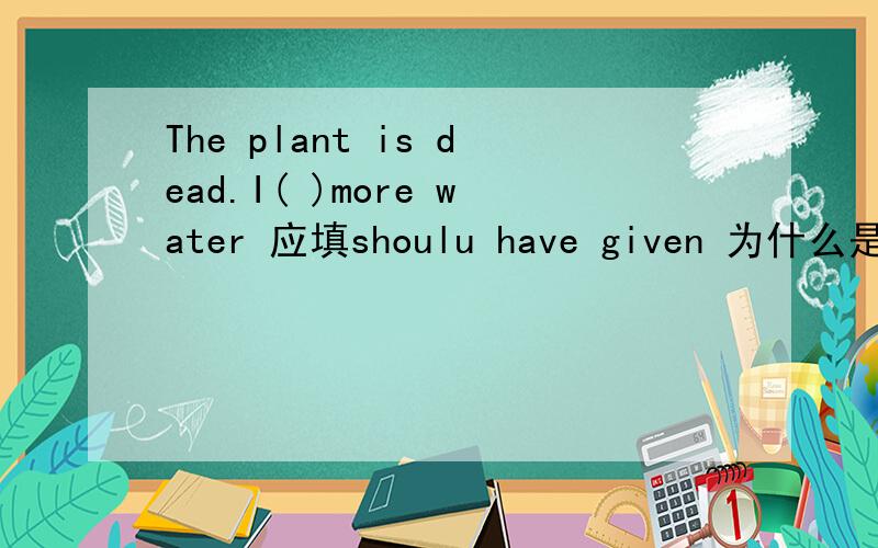 The plant is dead.I( )more water 应填shoulu have given 为什么是虚拟语气这个句子是不是虚拟语气另外讲一下省略if倒装