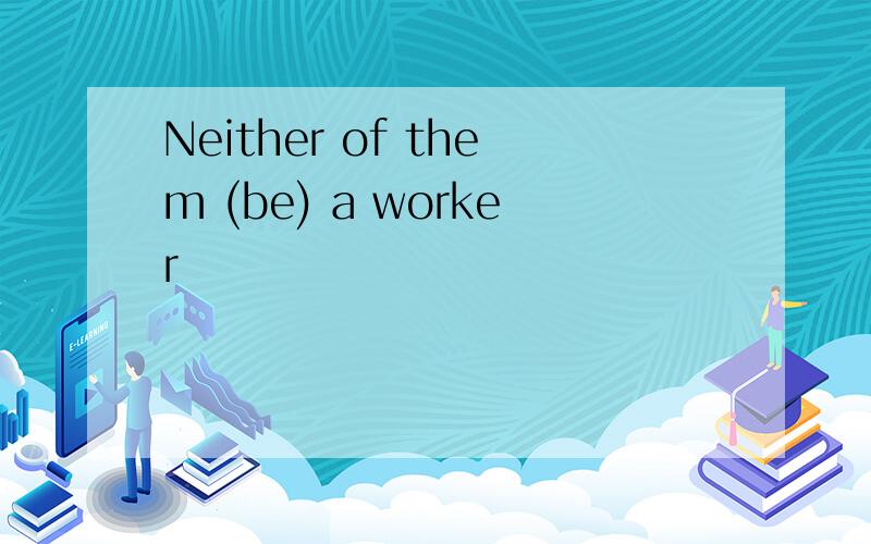 Neither of them (be) a worker