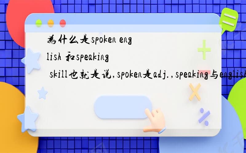 为什么是spoken english 和speaking skill也就是说,spoken是adj.,speaking与english连用组成名词,