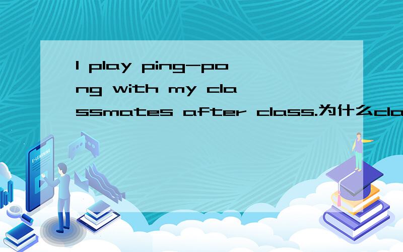 I play ping-pong with my classmates after class.为什么classmates加S打乒乓应该和一人打啊为什么加S?