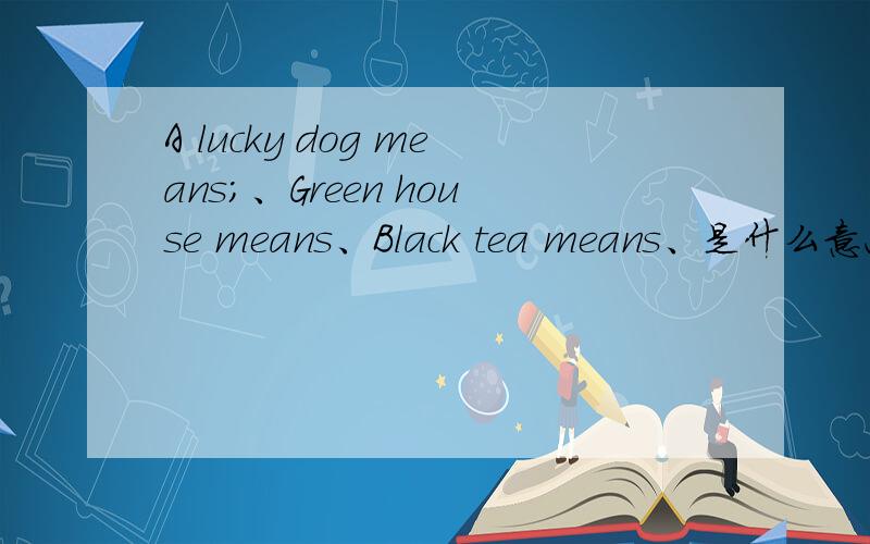 A lucky dog means；、Green house means、Black tea means、是什么意思