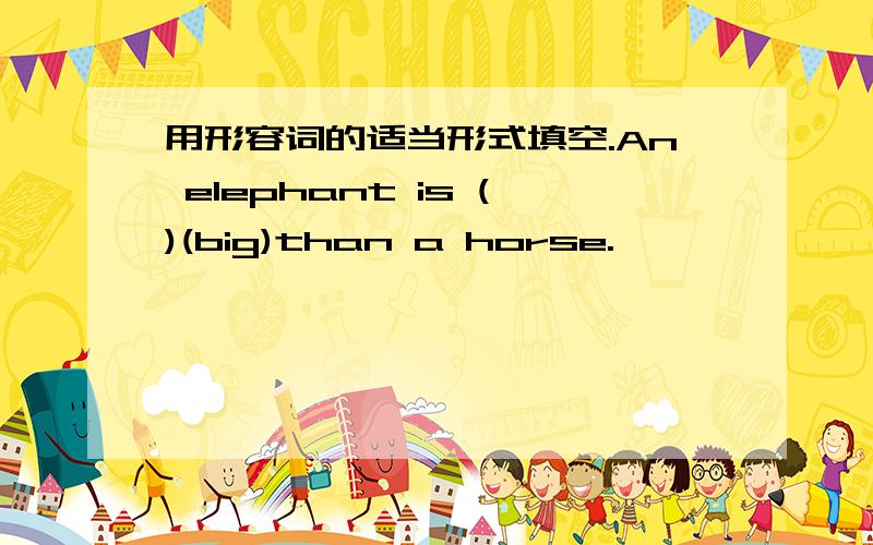用形容词的适当形式填空.An elephant is ()(big)than a horse.