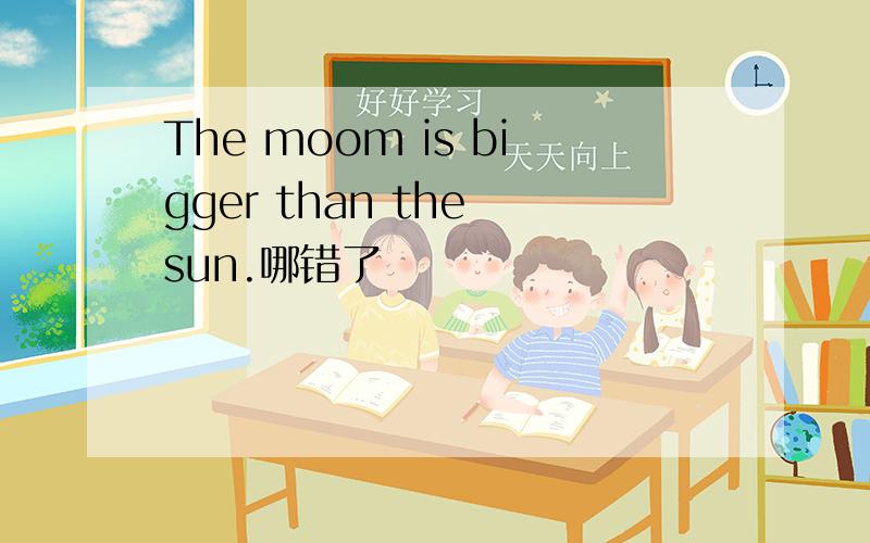 The moom is bigger than the sun.哪错了