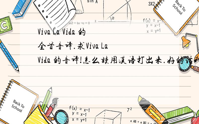 Viva La Vida 的全首音译.求Viva La Vida 的音译!怎么读用汉语打出来.好的话我给高分是整首歌的音译.好的话我多加分!因为我英语不好.求打出来好吗