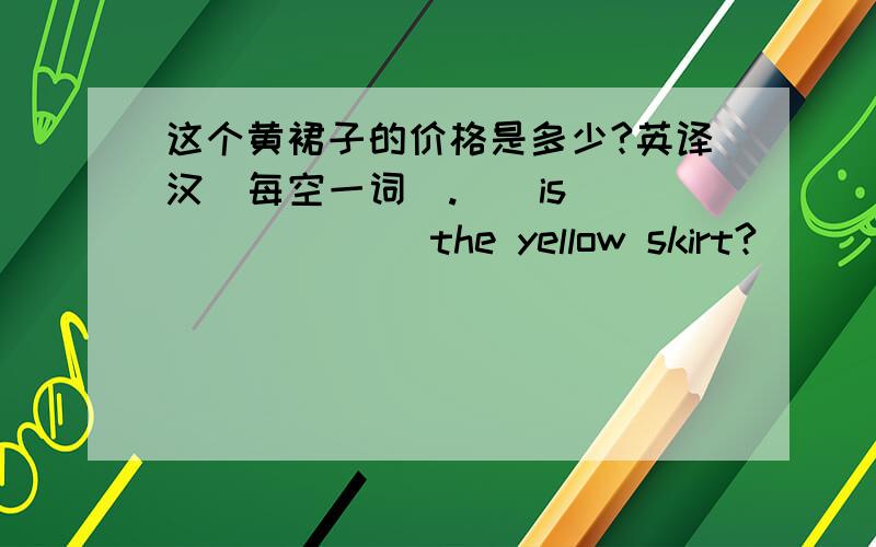 这个黄裙子的价格是多少?英译汉（每空一词）.（）is （） （） （） the yellow skirt?