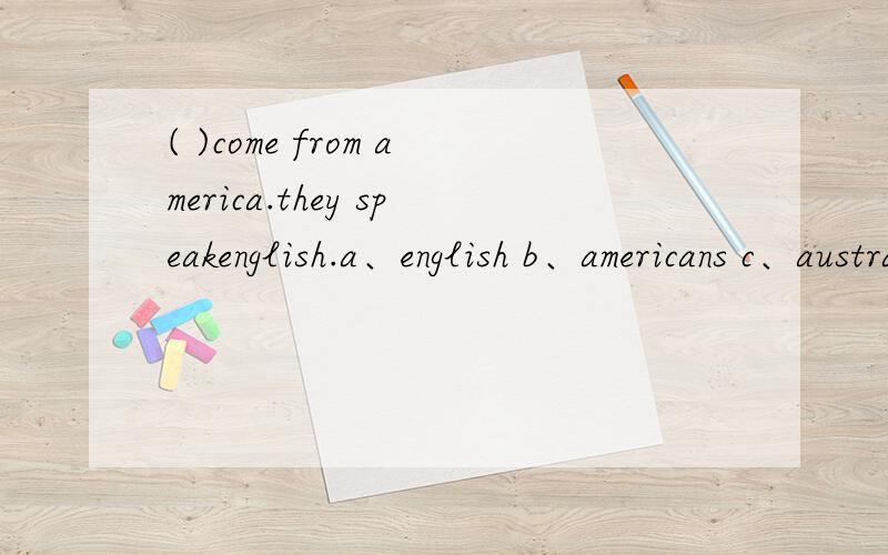 ( )come from america.they speakenglish.a、english b、americans c、australians