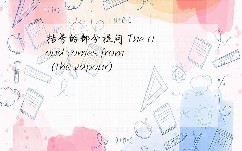 括号的部分提问 The cloud comes from (the vapour)