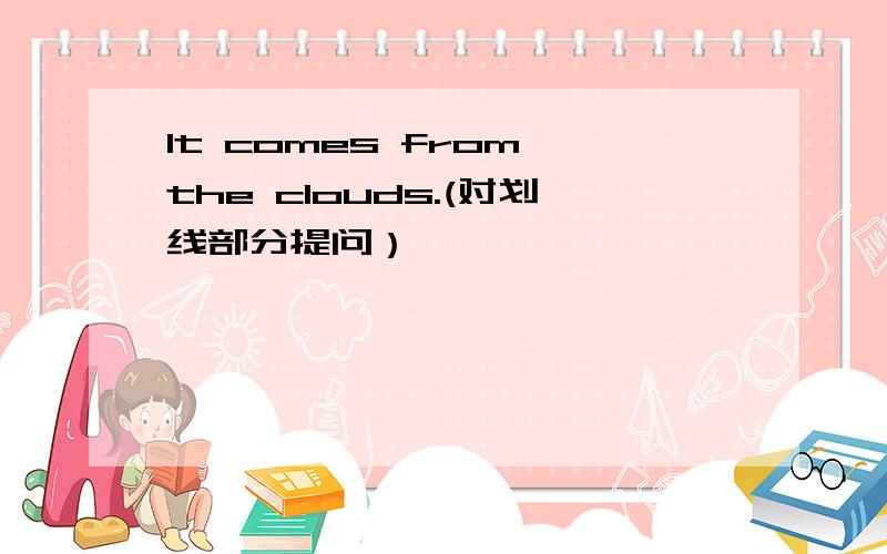 lt comes from the clouds.(对划线部分提问）