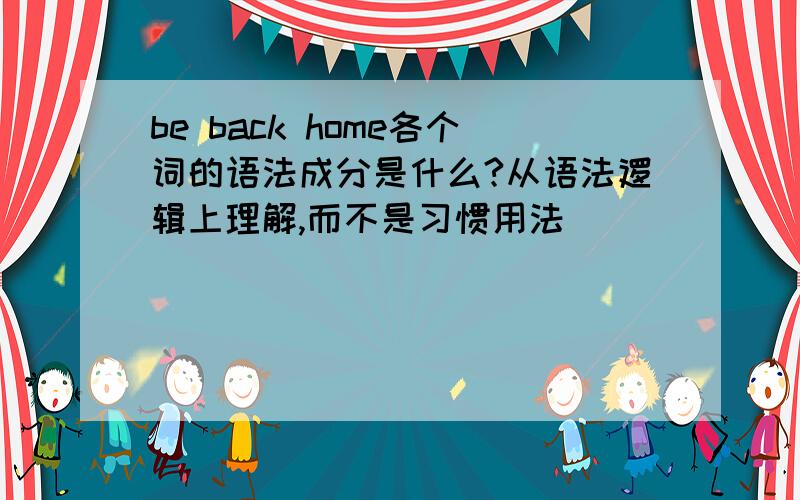 be back home各个词的语法成分是什么?从语法逻辑上理解,而不是习惯用法
