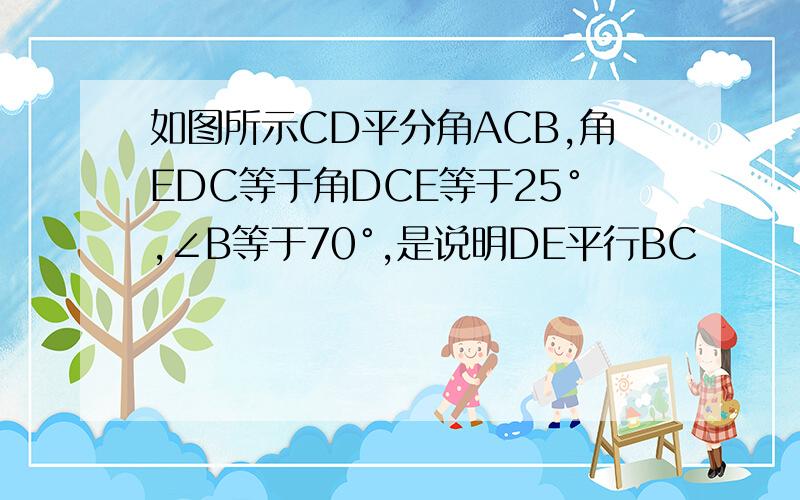 如图所示CD平分角ACB,角EDC等于角DCE等于25°,∠B等于70°,是说明DE平行BC