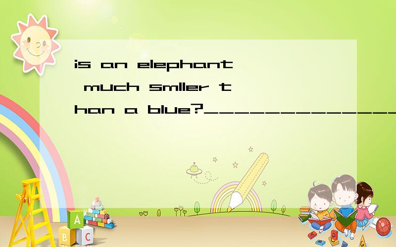 is an elephant much smller than a blue?_______________________________ what's your favourite event回答实际情况