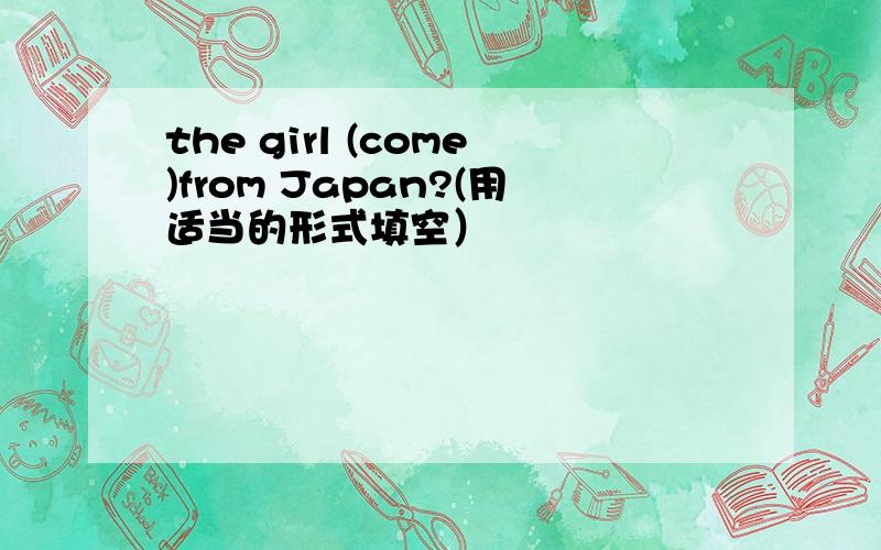 the girl (come)from Japan?(用适当的形式填空）