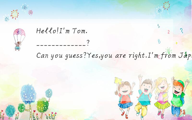 Hello!I'm Tom._____________?Can you guess?Yes,you are right.I'm from Japan.横线上填：Where　am　I　from?