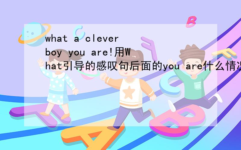 what a clever boy you are!用What引导的感叹句后面的you are什么情况下可省?什么情下不可省?You are a clever boy!What a clever boy you are!这里后面的you are不能省去.This is a surprise!What a surprise ( this is 括号里的
