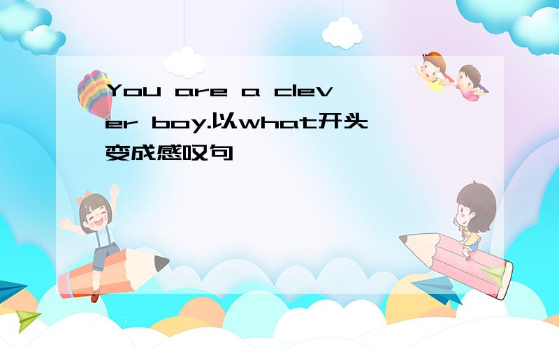 You are a clever boy.以what开头变成感叹句