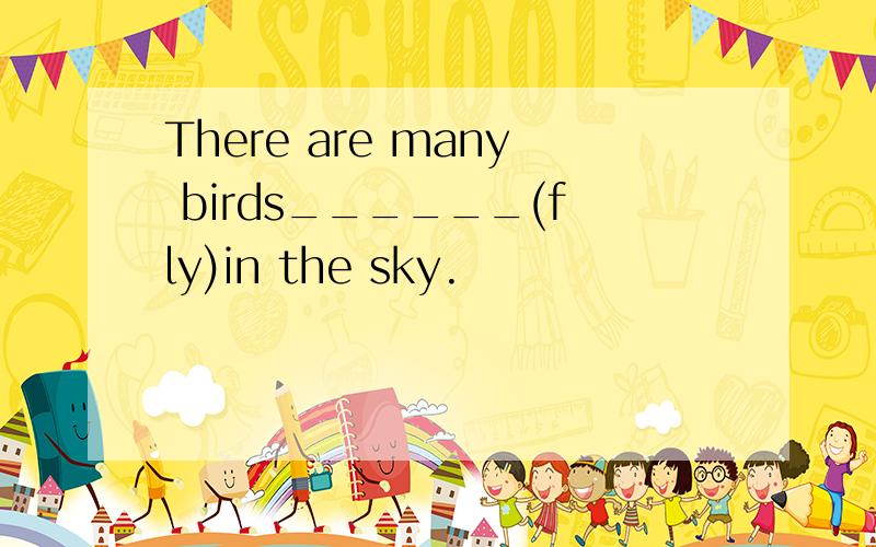 There are many birds______(fly)in the sky.