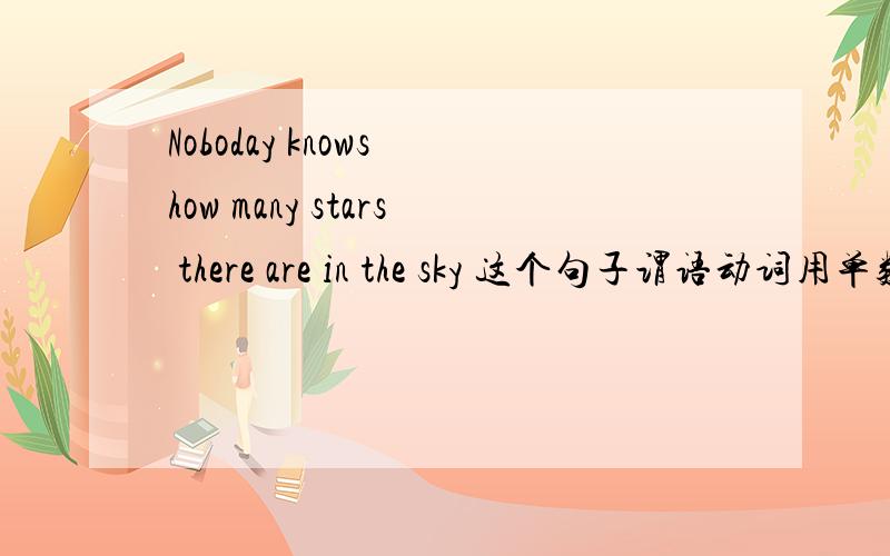 Noboday knows how many stars there are in the sky 这个句子谓语动词用单数形式 请问哪个是谓语动词