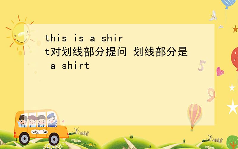 this is a shirt对划线部分提问 划线部分是 a shirt