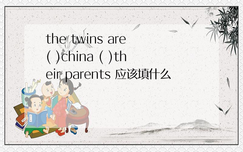 the twins are ( )china ( )their parents 应该填什么
