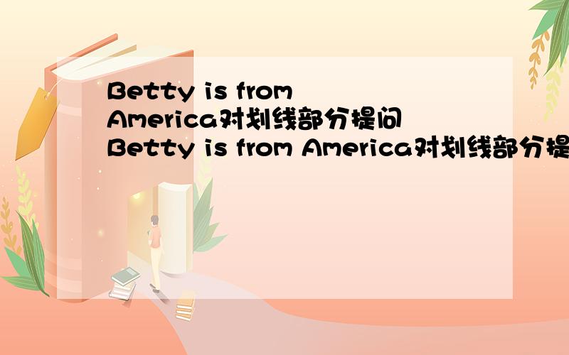 Betty is from America对划线部分提问Betty is from America对划线部分提问划线部分是America