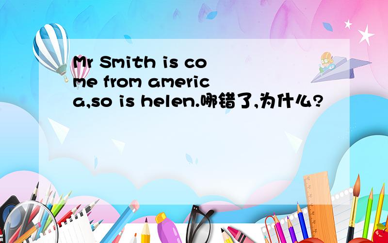 Mr Smith is come from america,so is helen.哪错了,为什么?