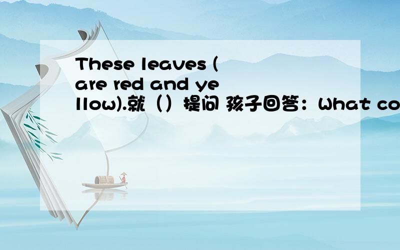 These leaves (are red and yellow).就（）提问 孩子回答：What colors are the leaves?these leaves (are red and yellow).就（）提问.孩子回答：What color are the leaves?老师把the划掉了.扣1分.我觉得these leaves应该是特指