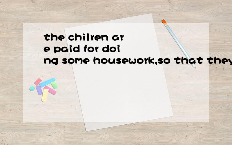 the chilren are paid for doing some housework,so that they can learn to make money for their own—“the chilren are paid for doing some housework,so that they can learn to make money for their own”后面填一个“u