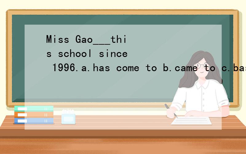 Miss Gao___this school since 1996.a.has come to b.came to c.bas been in d.has taught