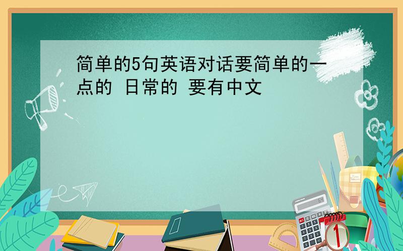 简单的5句英语对话要简单的一点的 日常的 要有中文