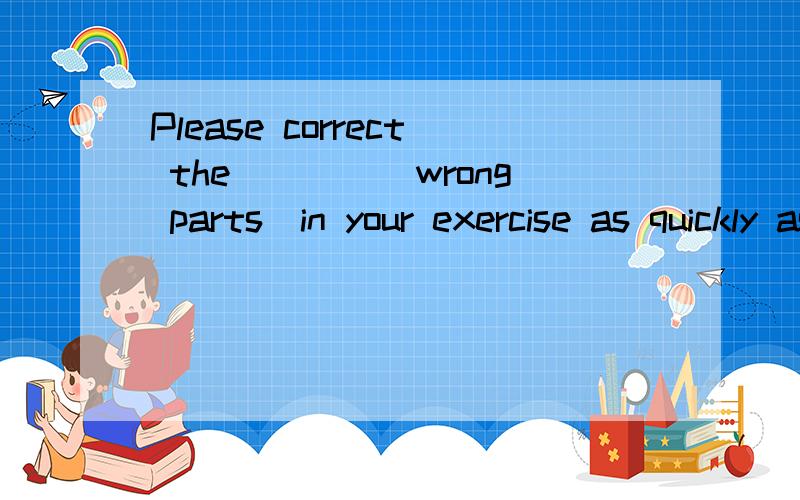 Please correct the____(wrong parts)in your exercise as quickly as you can