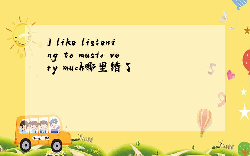 I like listening to music very much哪里错了
