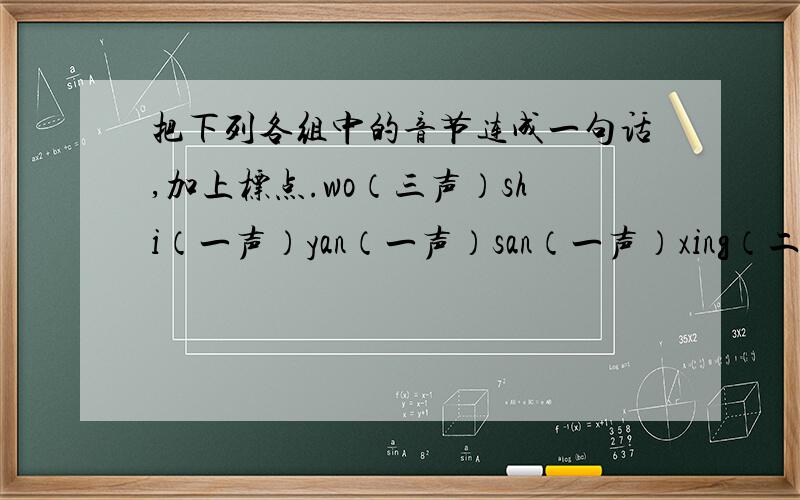 把下列各组中的音节连成一句话,加上标点.wo（三声）shi（一声）yan（一声）san（一声）xing（二声）ren（二声）bi（四声）you（三声）