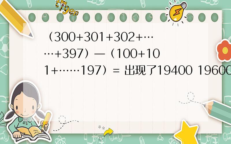 （300+301+302+……+397）—（100+101+……197）= 出现了19400 19600两种答案,哪种是对的,