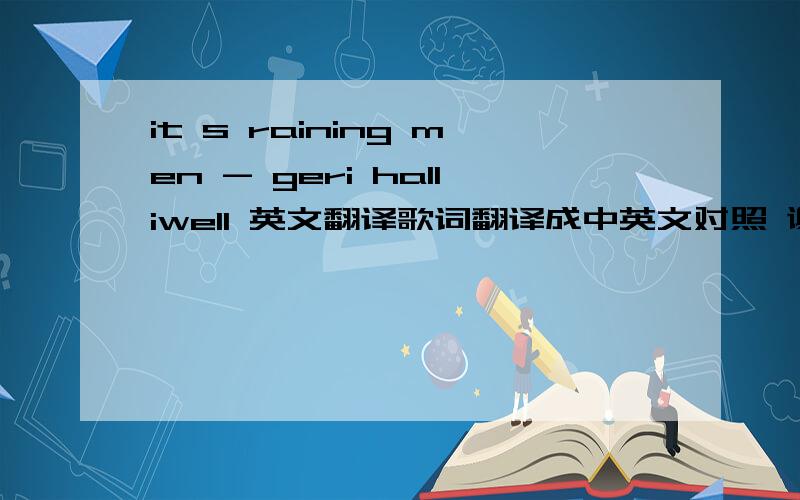 it s raining men - geri halliwell 英文翻译歌词翻译成中英文对照 谢谢 最佳追加20分it's raining men geri halliwell schizophonic by kutyly humidity is rising barometer's getting low according to our sources the street's the place to
