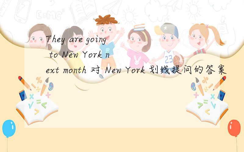 They are going to New York next month 对 New York 划线提问的答案