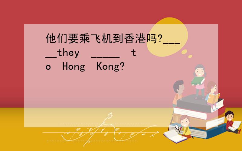 他们要乘飞机到香港吗?_____they　_____　to　Hong　Kong?