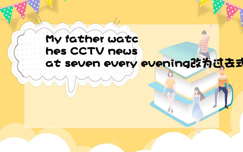 My father watches CCTV news at seven every evening改为过去式!My father ▁▁　▁▁CCTV　news　at seven跪求！！