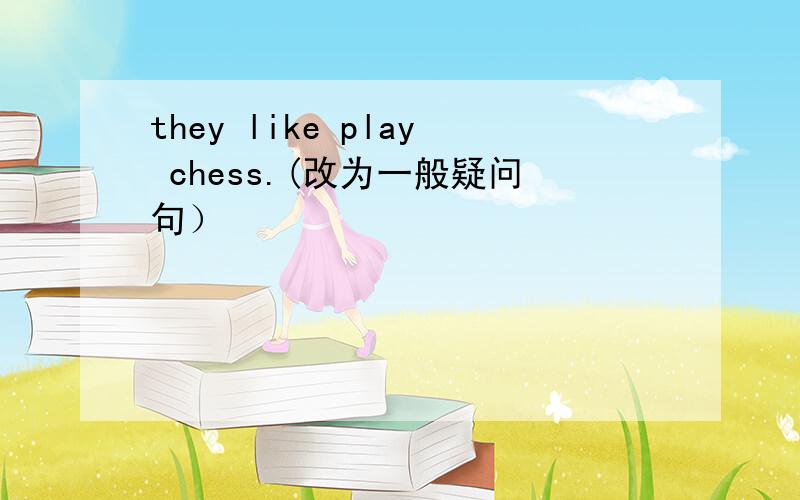 they like play chess.(改为一般疑问句）