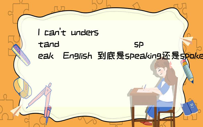 I can't understand_______(speak)English 到底是speaking还是spoken,要准确的
