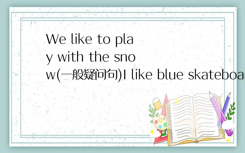 We like to play with the snow(一般疑问句)I like blue skateboards(否定句)