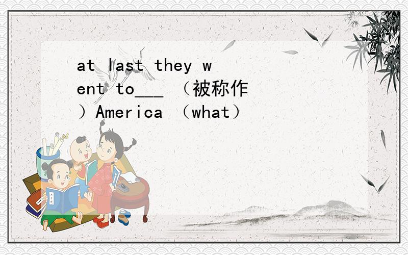 at last they went to___ （被称作）America （what）