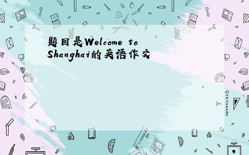 题目是Welcome to Shanghai的英语作文