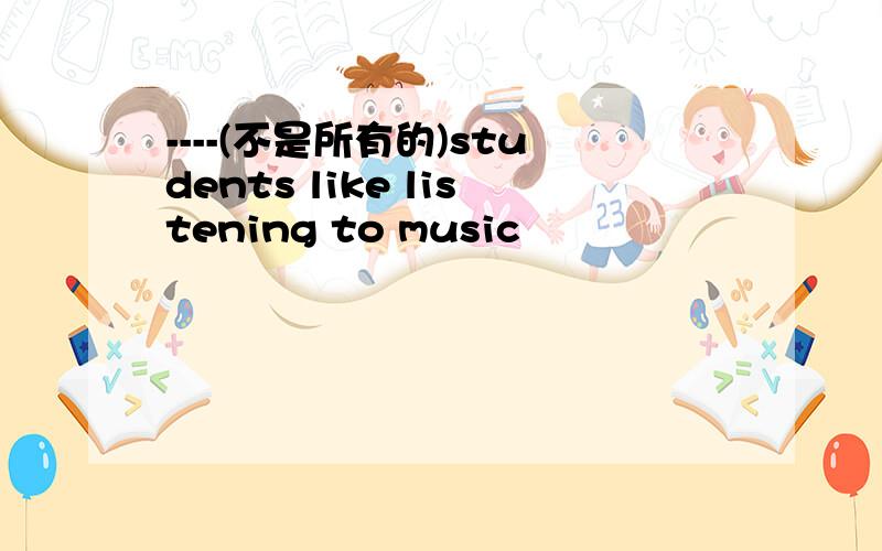 ----(不是所有的)students like listening to music