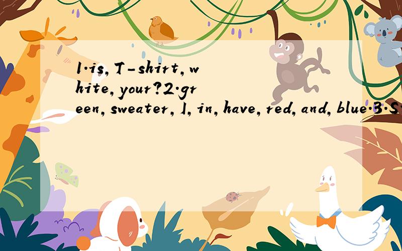 1.is,T-shirt,white,your?2.green,sweater,I,in,have,red,and,blue.3.Store,come,at,and,连词成句3.Store,come,at,and,Clothes,see,Nice.4.like,I,not,blue,these,do,shoes.5.have,do,a,festival,you,music?6.father's,is,birthday,your,when?7.thrillers,I,very,th
